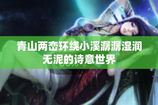 青山两峦环绕小溪潺潺湿润无泥的诗意世界