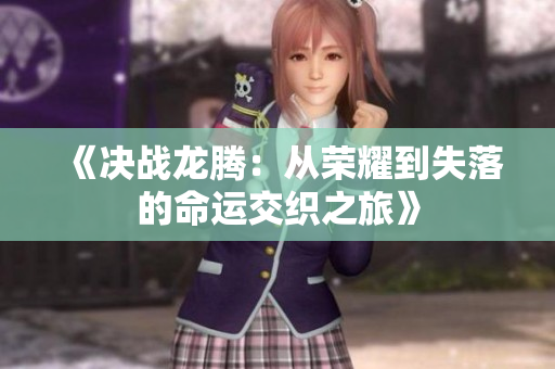 《决战龙腾：从荣耀到失落的命运交织之旅》