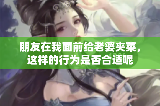 朋友在我面前给老婆夹菜，这样的行为是否合适呢