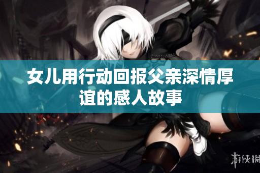 女儿用行动回报父亲深情厚谊的感人故事