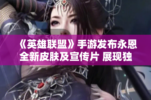 《英雄联盟》手游发布永恩全新皮肤及宣传片 展现独特风格