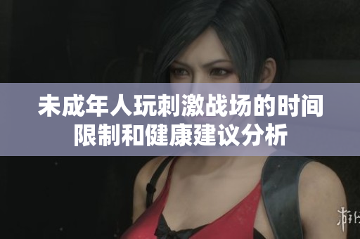 未成年人玩刺激战场的时间限制和健康建议分析