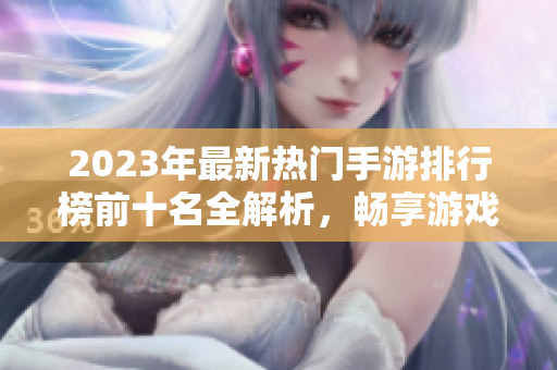 2023年最新热门手游排行榜前十名全解析，畅享游戏乐趣