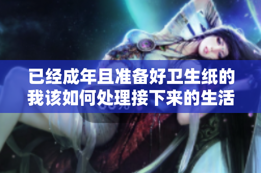 已经成年且准备好卫生纸的我该如何处理接下来的生活