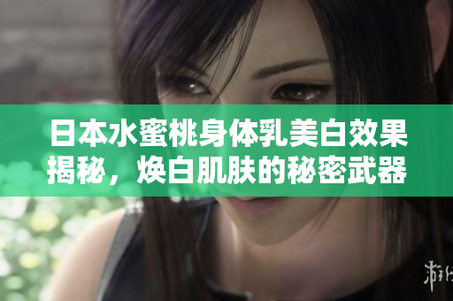 日本水蜜桃身体乳美白效果揭秘，焕白肌肤的秘密武器