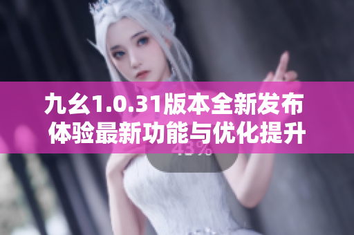 九幺1.0.31版本全新发布 体验最新功能与优化提升
