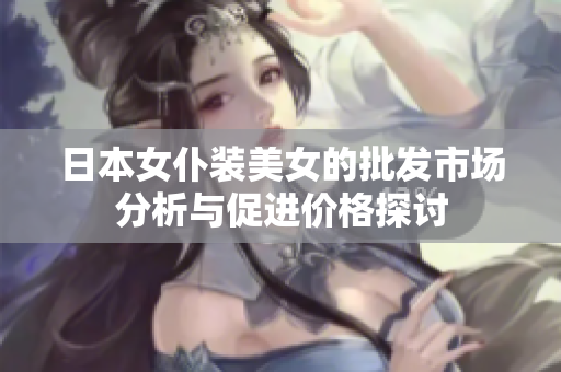 日本女仆装美女的批发市场分析与促进价格探讨
