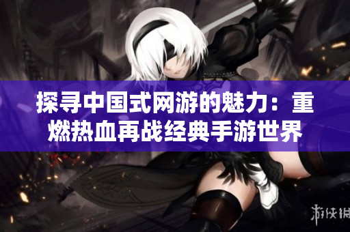 探寻中国式网游的魅力：重燃热血再战经典手游世界