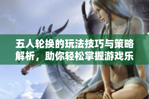 五人轮换的玩法技巧与策略解析，助你轻松掌握游戏乐趣