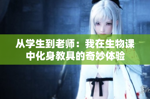 从学生到老师：我在生物课中化身教具的奇妙体验