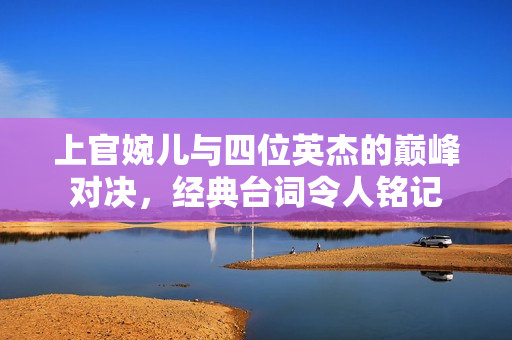 上官婉儿与四位英杰的巅峰对决，经典台词令人铭记