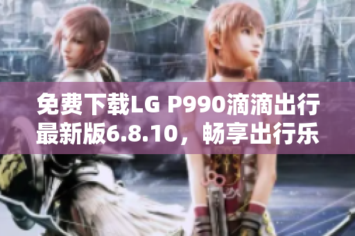 免费下载LG P990滴滴出行最新版6.8.10，畅享出行乐趣