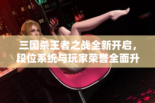 三国杀王者之战全新开启，段位系统与玩家荣誉全面升级