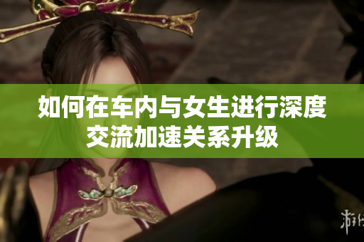 如何在车内与女生进行深度交流加速关系升级