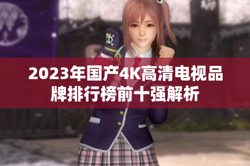 2023年国产4K高清电视品牌排行榜前十强解析