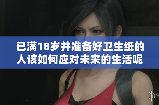 已满18岁并准备好卫生纸的人该如何应对未来的生活呢