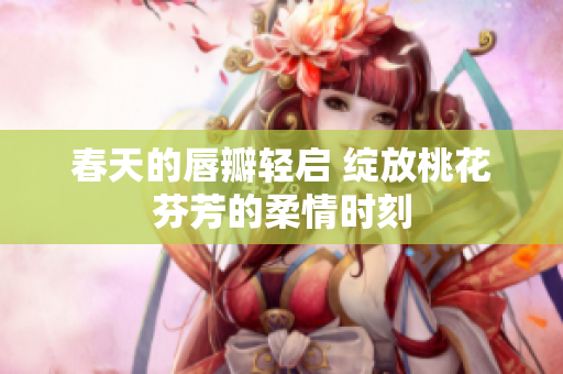春天的唇瓣轻启 绽放桃花芬芳的柔情时刻