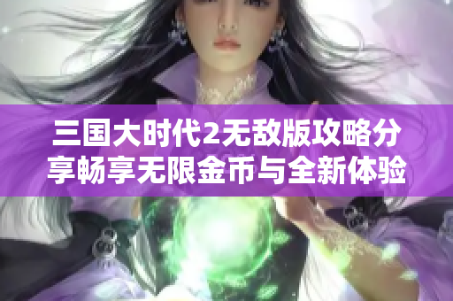 三国大时代2无敌版攻略分享畅享无限金币与全新体验