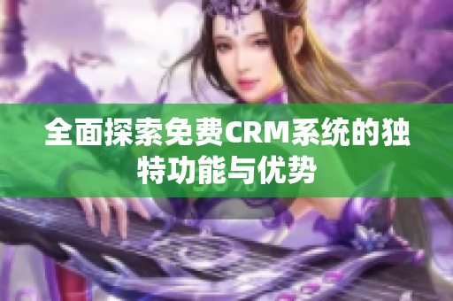全面探索免费CRM系统的独特功能与优势