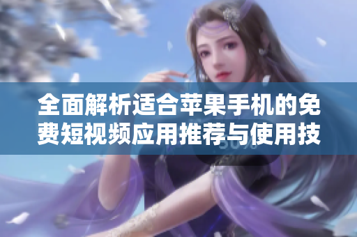 全面解析适合苹果手机的免费短视频应用推荐与使用技巧