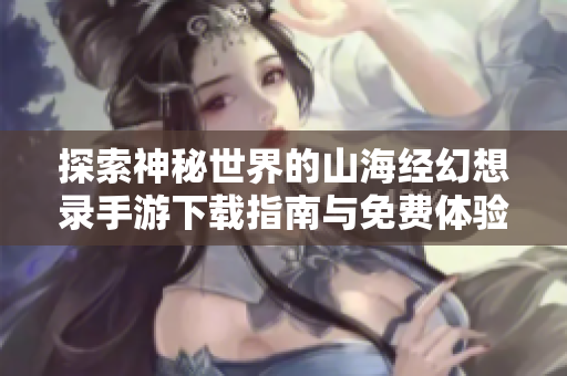 探索神秘世界的山海经幻想录手游下载指南与免费体验分享