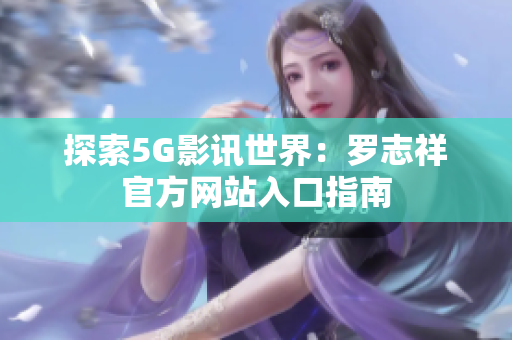 探索5G影讯世界：罗志祥官方网站入口指南