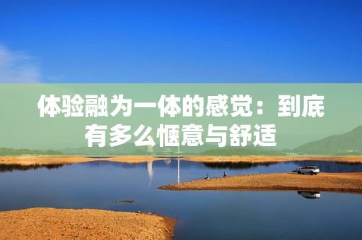 体验融为一体的感觉：到底有多么惬意与舒适