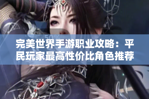 完美世界手游职业攻略：平民玩家最高性价比角色推荐