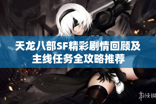 天龙八部SF精彩剧情回顾及主线任务全攻略推荐