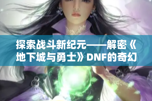 探索战斗新纪元——解密《地下城与勇士》DNF的奇幻世界