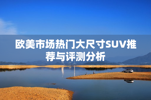 欧美市场热门大尺寸SUV推荐与评测分析