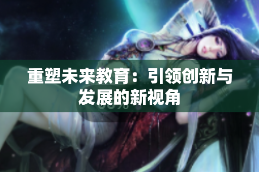 重塑未来教育：引领创新与发展的新视角