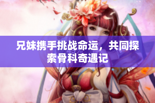 兄妹携手挑战命运，共同探索骨科奇遇记