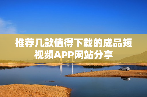 推荐几款值得下载的成品短视频APP网站分享