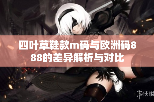 四叶草鞋款m码与欧洲码888的差异解析与对比