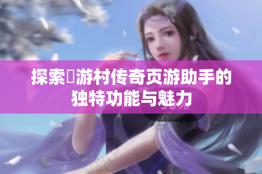探索囧游村传奇页游助手的独特功能与魅力