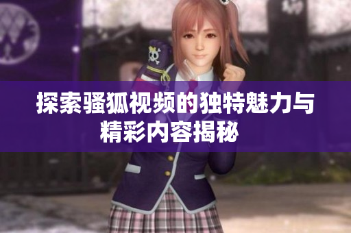 探索骚狐视频的独特魅力与精彩内容揭秘  