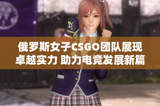 俄罗斯女子CSGO团队展现卓越实力 助力电竞发展新篇章