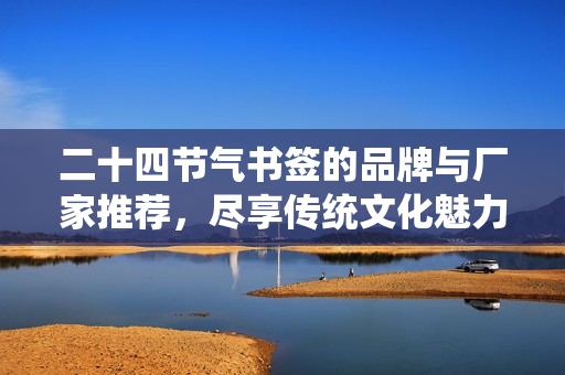 二十四节气书签的品牌与厂家推荐，尽享传统文化魅力