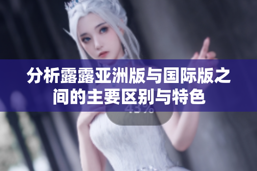 分析露露亚洲版与国际版之间的主要区别与特色