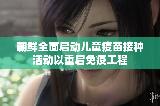 朝鲜全面启动儿童疫苗接种活动以重启免疫工程