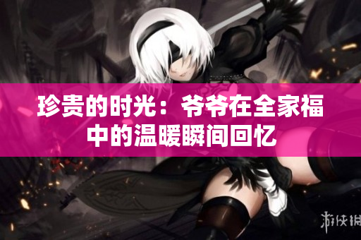 珍贵的时光：爷爷在全家福中的温暖瞬间回忆