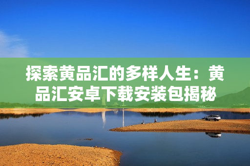 探索黄品汇的多样人生：黄品汇安卓下载安装包揭秘