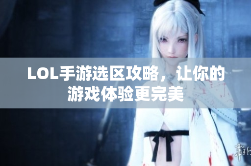 LOL手游选区攻略，让你的游戏体验更完美