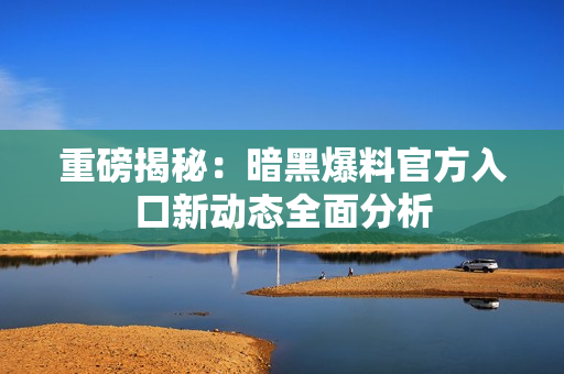 重磅揭秘：暗黑爆料官方入口新动态全面分析