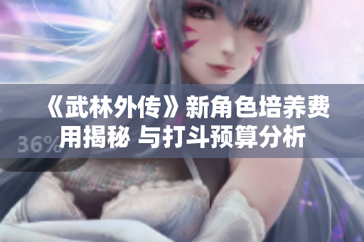《武林外传》新角色培养费用揭秘 与打斗预算分析