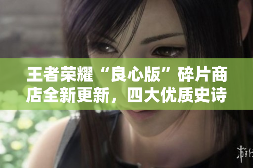王者荣耀“良心版”碎片商店全新更新，四大优质史诗等待兑换