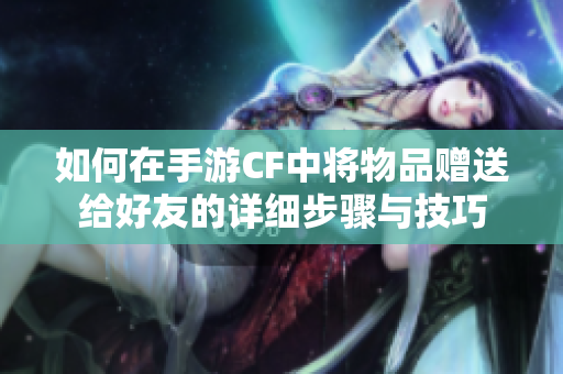 如何在手游CF中将物品赠送给好友的详细步骤与技巧