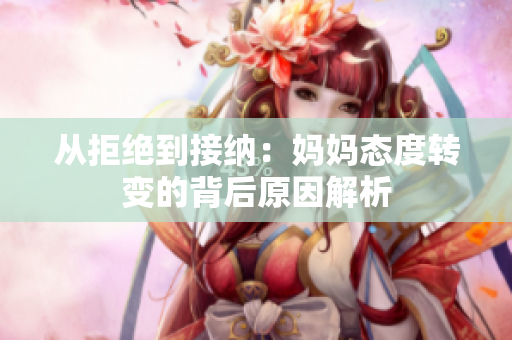 从拒绝到接纳：妈妈态度转变的背后原因解析