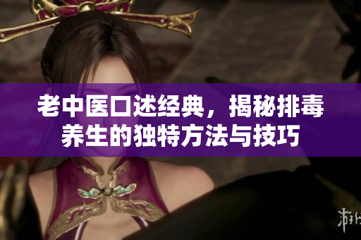 老中医口述经典，揭秘排毒养生的独特方法与技巧
